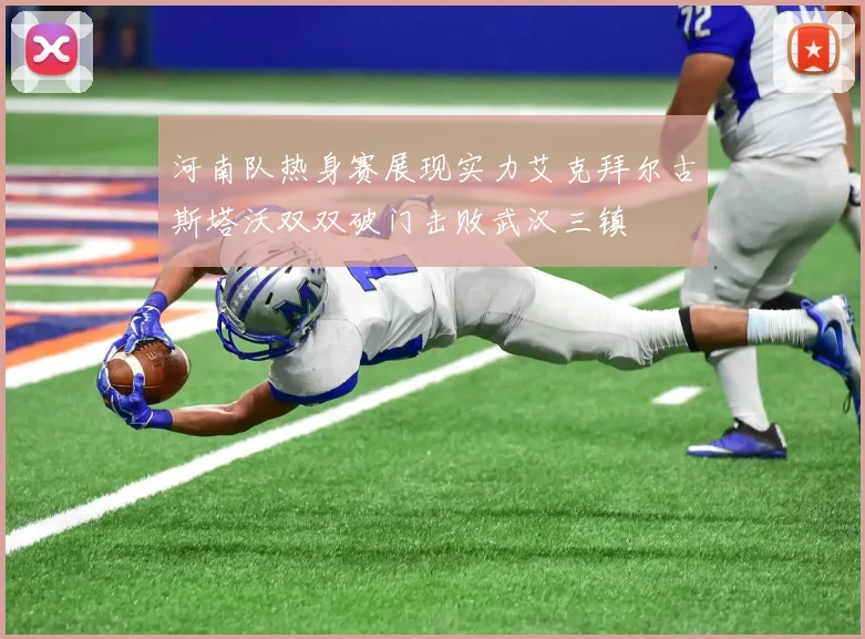 河南队热身赛展现实力艾克拜尔古斯塔沃双双破门击败武汉三镇