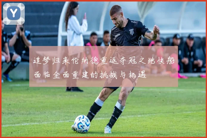 追梦归来伦纳德重返夺冠之地快船面临全面重建的挑战与机遇