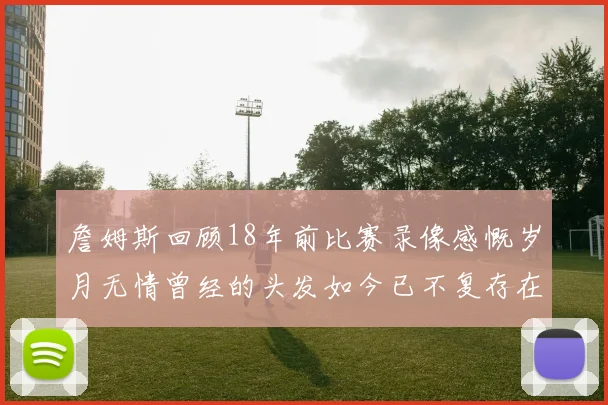 詹姆斯回顾18年前比赛录像感慨岁月无情曾经的头发如今已不复存在