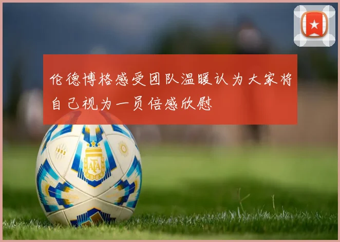 伦德博格感受团队温暖认为大家将自己视为一员倍感欣慰