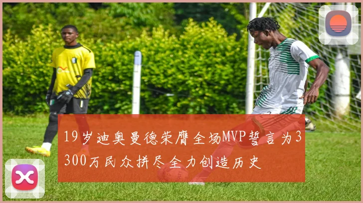 19岁迪奥曼德荣膺全场MVP誓言为3300万民众拼尽全力创造历史