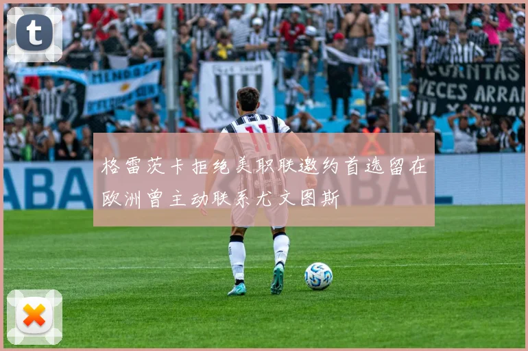 格雷茨卡拒绝美职联邀约首选留在欧洲曾主动联系尤文图斯