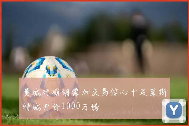 曼城对截胡蒙加交易信心十足莱斯特城开价1000万镑