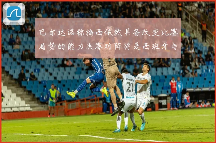 巴尔达诺称梅西依然具备改变比赛局势的能力决赛对阵将是西班牙与阿根廷