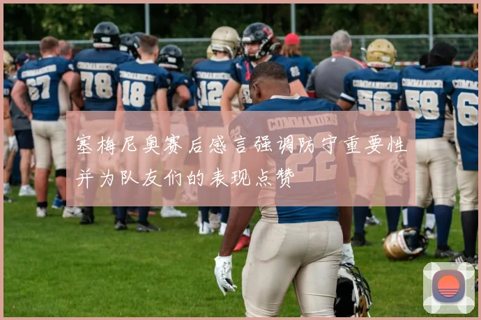 塞梅尼奥赛后感言强调防守重要性并为队友们的表现点赞