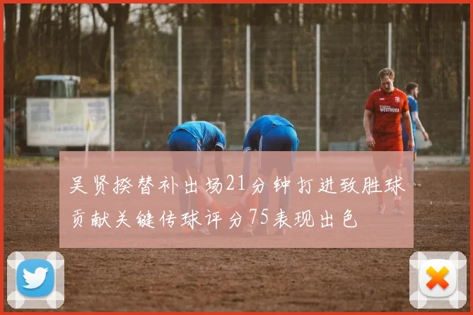 吴贤揆替补出场21分钟打进致胜球贡献关键传球评分75表现出色