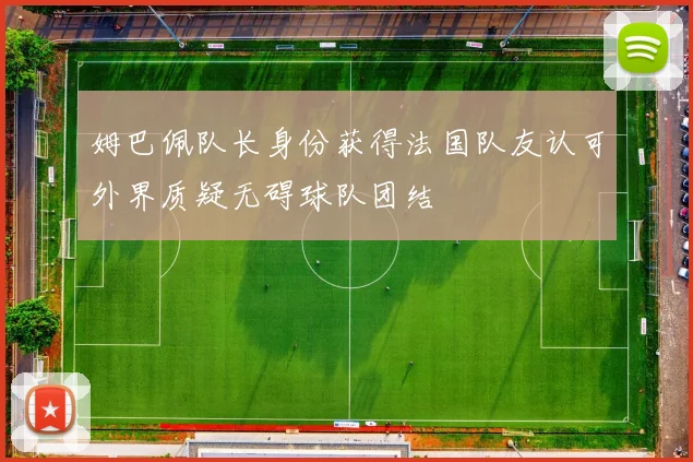 姆巴佩队长身份获得法国队友认可外界质疑无碍球队团结