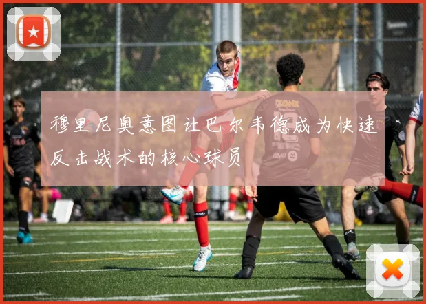 穆里尼奥意图让巴尔韦德成为快速反击战术的核心球员