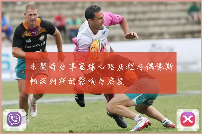 东契奇分享篮球心路历程与偶像斯帕诺利斯的影响与启发