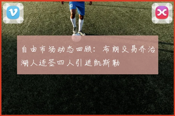 自由市场动态回顾：布朗交易乔治湖人连签四人引进凯斯勒
