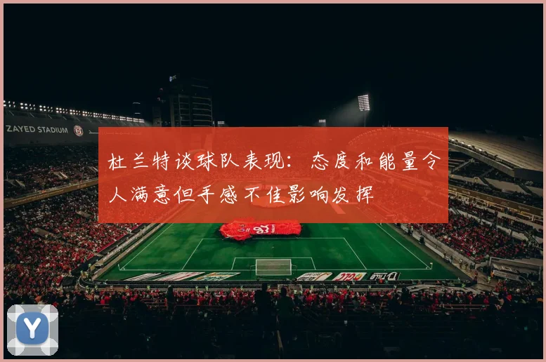 杜兰特谈球队表现：态度和能量令人满意但手感不佳影响发挥